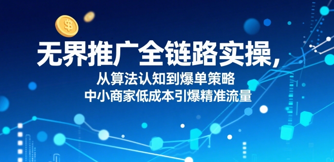 无界推广全链路实操，从算法认知到爆单策略，中小商家低成本引爆精准流量网赚库-项目库-轻创网-中创网-福缘网-冒泡网-资源之家-魔方项目库网赚库