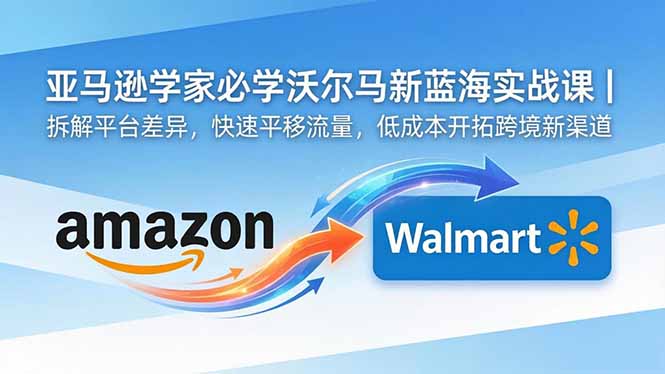 亚马逊卖家必学沃尔玛新蓝海实战课｜拆解平台差异，快速平移流量，低成本开拓跨境新渠道网赚库-项目库-轻创网-中创网-福缘网-冒泡网-资源之家-魔方项目库网赚库