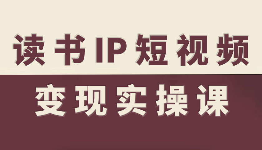 读书IP短视频变现实操课，读书IP赛道变现指南网赚库-项目库-轻创网-中创网-福缘网-冒泡网-资源之家-魔方项目库网赚库