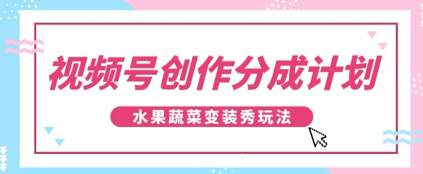 视频号创作分成计划，水果蔬菜变装秀玩法，单日稳定300+【揭秘】网赚库-项目库-轻创网-中创网-福缘网-冒泡网-资源之家-魔方项目库网赚库
