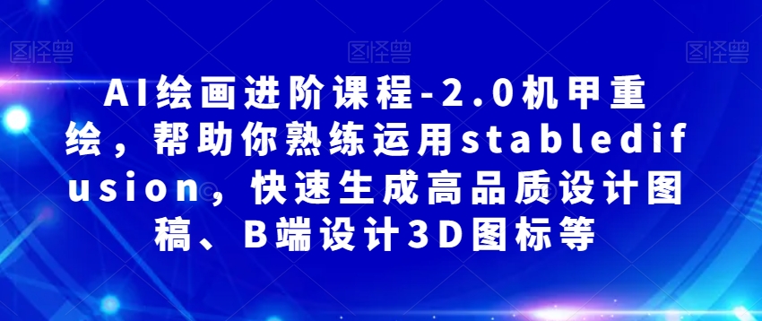 AI绘画进阶课程-2.0机甲重绘，帮助你熟练运用stabledifusion，快速生成高品质设计图稿、B端设计3D图标等网赚库-项目库-轻创网-中创网-福缘网-冒泡网-资源之家-魔方项目库网赚库