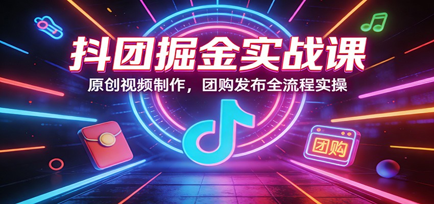 抖团掘金实战课：原创视频制作，团购发布全流程实操网赚库-项目库-轻创网-中创网-福缘网-冒泡网-资源之家-魔方项目库网赚库