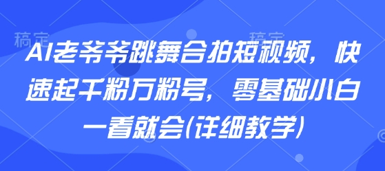 AI老爷爷跳舞合拍短视频，快速起千粉万粉号，零基础小白一看就会(详细教学)网赚库-项目库-轻创网-中创网-福缘网-冒泡网-资源之家-魔方项目库网赚库