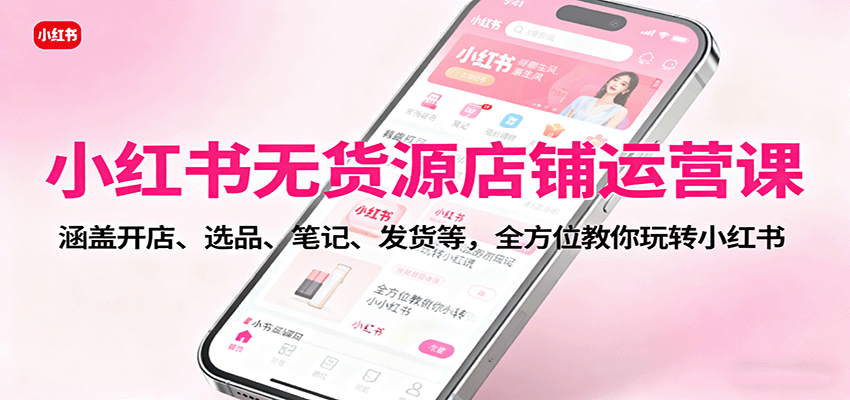 小红书无货源店铺运营课：涵盖开店、选品、笔记、发货等，全方位教你玩转小红书网赚库-项目库-轻创网-中创网-福缘网-冒泡网-资源之家-魔方项目库网赚库