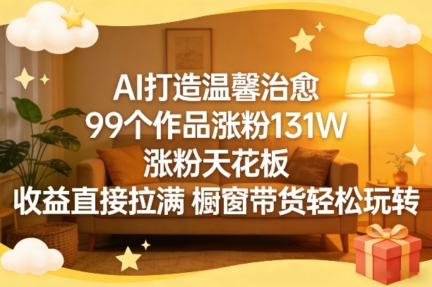 AI打造温馨治愈，99个作品涨粉131W，涨粉天花板，收益直接拉满，橱窗带货轻松玩转网赚库-项目库-轻创网-中创网-福缘网-冒泡网-资源之家-魔方项目库网赚库