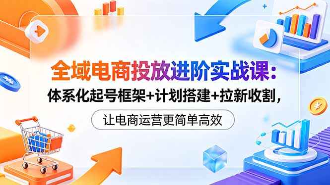 全域电商投放进阶实战课:体系化起号框架+计划搭建+拉新收割,让电商运营更简单高效网赚库-项目库-轻创网-中创网-福缘网-冒泡网-资源之家-魔方项目库网赚库