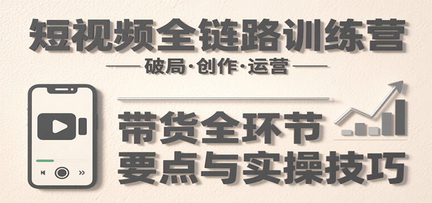 短视频全链路训练营：含破局、创作、运营、带货等多方面，详解各环节要点与实操技巧网赚库-项目库-轻创网-中创网-福缘网-冒泡网-资源之家-魔方项目库网赚库