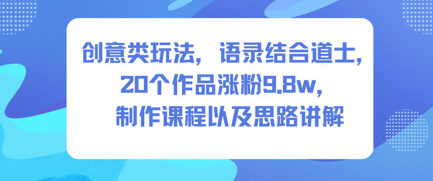 创意类玩法，语录结合道士，20个作品涨粉9.8w，制作课程以及思路讲解网赚库-项目库-轻创网-中创网-福缘网-冒泡网-资源之家-魔方项目库网赚库